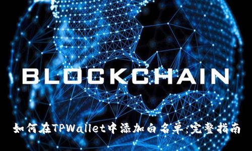如何在TPWallet中添加白名单：完整指南