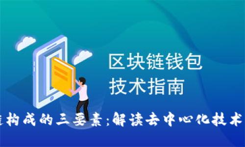 区块链构成的三要素:解读去中心化技术的核心