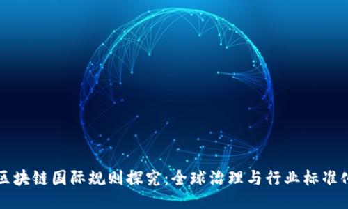 区块链国际规则探究:全球治理与行业标准化