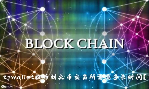 tpwallet提币到火币交易所需要多长时间?