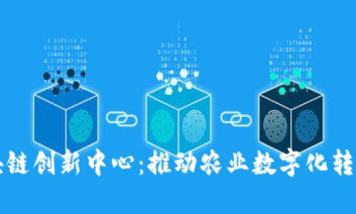 农业区块链创新中心:推动农业数字化转型的未来