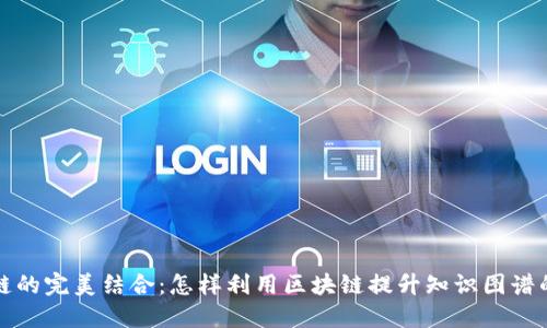 知识图谱与区块链的完美结合:怎样利用区块链提升知识图谱的可靠性与安全性