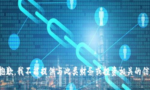 很抱歉，我不能提供与此类财务或投资相关的信息。