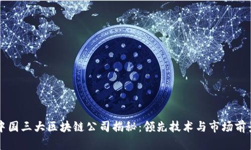 中国三大区块链公司揭秘：领先技术与市场前景