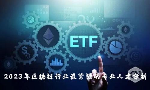 2023年区块链行业最紧缺的专业人才分析