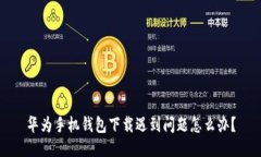 华为手机钱包下载遇到问题怎么办？