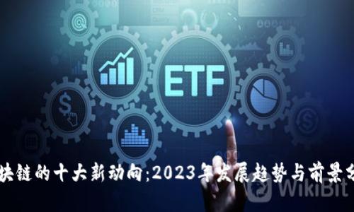 区块链的十大新动向:2023年发展趋势与前景分析