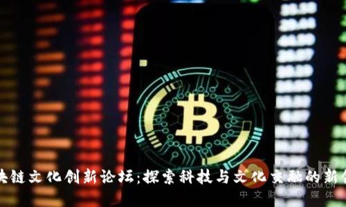 区块链文化创新论坛:探索科技与文化交融的新领域