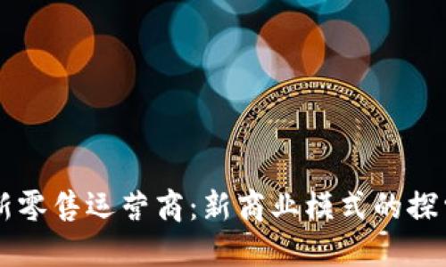区块链新零售运营商:新商业模式的探索与实践