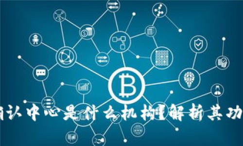 区块链确认中心是什么机构?解析其功能与作用