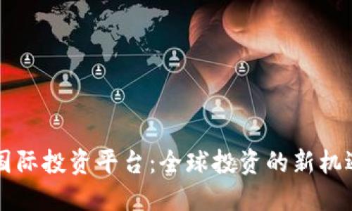 区块链国际投资平台:全球投资的新机遇与挑战