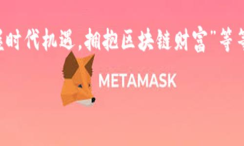 区块链赚钱广告语可以包括诸如“解锁财富新未来”、“投资未来，赢在区块链”、“智能投资，区块链助你致富”、“把握时代机遇，拥抱区块链财富”等等。具体的广告语要根据目标受众和市场定位来设计，使其既能吸引眼球，又能传达出区块链所带来的收益和机遇。

如果你想要详细的广告语创意或策略，欢迎随时提出！