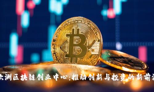 欧洲区块链创业中心:推动创新与投资的新前沿