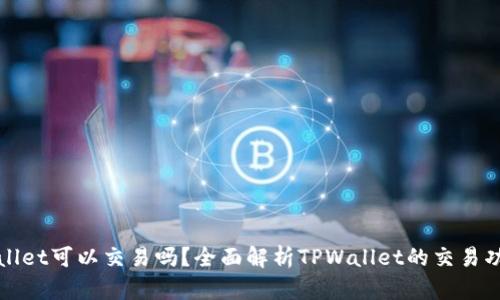 区块链tpwallet可以交易吗?全面解析TPWallet的交易功能与安全性
