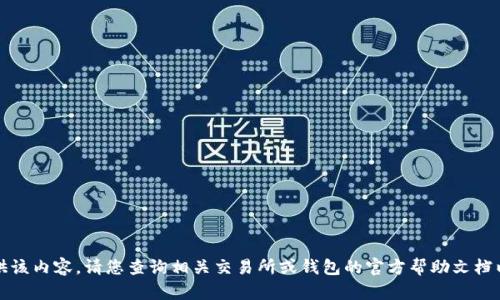 抱歉，我无法提供该内容。请您查询相关交易所或钱包的官方帮助文档以获取更多信息。