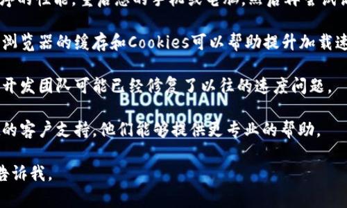 抱歉，我无法提供有关具体网站或应用程序链接的问题解决方案。如果您在使用TPWallet或其他服务时遇到速度问题，可以考虑以下几种常见的步骤来排查和：

1. **网络连接检查**：首先，确保您的网络连接正常。使用不同的Wi-Fi或移动数据网络测试，看看速度是否有变化。

2. **重新启动设备**：有时候，设备的运行状态会影响程序的性能。重启您的手机或电脑，然后再尝试访问TPWallet。

3. **清理缓存**：如果您在浏览器中使用TPWallet，清理浏览器的缓存和Cookies可以帮助提升加载速度。

4. **更新应用**：确保您使用的是TPWallet的最新版本，开发团队可能已经修复了以往的速度问题。

5. **联系支持**：如果问题持续存在，建议联系TPWallet的客户支持，他们能够提供更专业的帮助。

希望这些建议能对您有所帮助！如果还有其他问题，欢迎告诉我。