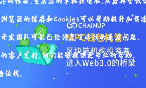 抱歉，我无法提供有关具体网站或应用程序链接的问题解决方案。如果您在使用TPWallet或其他服务时遇到速度问题，可以考虑以下几种常见的步骤来排查和：

1. **网络连接检查**：首先，确保您的网络连接正常。使用不同的Wi-Fi或移动数据网络测试，看看速度是否有变化。

2. **重新启动设备**：有时候，设备的运行状态会影响程序的性能。重启您的手机或电脑，然后再尝试访问TPWallet。

3. **清理缓存**：如果您在浏览器中使用TPWallet，清理浏览器的缓存和Cookies可以帮助提升加载速度。

4. **更新应用**：确保您使用的是TPWallet的最新版本，开发团队可能已经修复了以往的速度问题。

5. **联系支持**：如果问题持续存在，建议联系TPWallet的客户支持，他们能够提供更专业的帮助。

希望这些建议能对您有所帮助！如果还有其他问题，欢迎告诉我。
