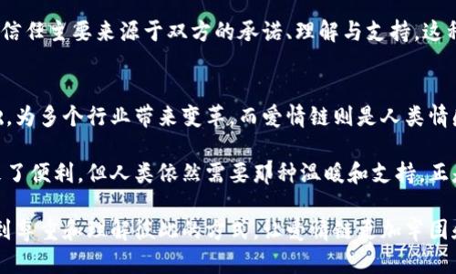 区块链和爱情链是两个看似无关的概念，但实际上它们在某种程度上都涉及到人际关系和信任机制的建立。虽然“爱情链”这一术语并不如“区块链”那样广为人知，但它可以被理解为情侣之间的关键信任与情感联系。接下来，我们将详细分析这两者的区别以及它们各自的特点。

区块链的基本概念
区块链是一种去中心化的分布式账本技术，最初由比特币提出。它通过将数据分散存储在多个节点上，确保了信息的安全性与不可篡改性。每一个区块都包含了一定数量的交易记录，并且每个区块通过密码学链接到前一个区块，从而形成一个链条。

这一技术的核心优势在于透明性和安全性。由于数据是在多台计算机上共享的，任何变化都会立即反馈到所有节点，造成了极高的验证成本和传播速度。区块链的应用范围广泛，包括金融、供应链管理、医疗保健等多个领域，总之，它为各行各业提供了一种创新的方法来存储、验证和交换信息。

爱情链的基本概念
相对而言，爱情链则是一个更加情感化和人性化的概念。它通常用来描述人们在爱情关系中建立的信任、承诺与情感的纽带。爱情链不单是两个人之间的相互吸引，更是他们在一起所创造的回忆、活动以及心灵的沟通。

在爱情关系中，爱情链的维度包括忠诚、理解、支持和共享经历等。这些元素共同构成了两人之间的情感基础，决定了这段关系的稳定性与深度。相较于区块链的机器理性，爱情链则是关于人性、情绪和关系的微妙角度。

区块链与爱情链的根本区别
区块链和爱情链之间的主要区别可以从几个方面来看：

h4技术角度/h4
区块链是一种基于技术的系统，其运行依赖于计算机算法、密码学和网络协议。它在技术架构上极其复杂，需要专业的知识和技能来理解和实现。而爱情链则是情感的产物，依赖于人际之间的交流与互动，是一种无形的关系网络，无法用技术参数精确定义。

h4目的与功能/h4
区块链的主要目的是提高透明度和安全性，满足商业交易中的信任需求。而爱情链则旨在满足人类情感需求，使得情侣们能够在情感上相互依赖，建立深厚的恋爱关系。二者的根本目的不同，区块链更关注于信息的真实性与安全性，而爱情链则关注于人与人之间的情感纽带。

h4稳定性与可变性/h4
区块链的数据一旦被写入，即不可更改，这与区块链的“不可篡改性”特性密切相关。而爱情链则是动态的，随着时间的推移、经历的改变，夫妻或情侣之间的关系也会发生变化。一段爱情可能会从热恋走向平淡，或者经历很多波折后重归于好。爱情链的可变性让它更贴近实际的人际关系。

h4信任机制的不同/h4
在区块链中，信任建立在技术的基础上。参与者通过去中心化的特点和算法信任系统，而不是信任单一个体。而在爱情链中，信任主要来源于双方的承诺、理解与支持。这种信任是一种感性体验，依赖于彼此的情感投射和真实交流。

总结
综上所述，区块链和爱情链在多个维度上有着显著的区别。区块链体现了现代科技的发展风潮，以去中心化和透明度为基础，为多个行业带来变革。而爱情链则是人类情感经验的表现，它镶嵌在生活的点滴之间，承载着人类社会复杂的情感与信任关系。

通过这种对比，我们可以更深刻地理解技术与人情之间的辩证关系。在不断发展的数字时代，虽然区块链为我们的生活带来了便利，但人类依然需要那种温暖和支持。正是这些情感的链条，构筑起了我们最坚韧的内心世界。

而无论是在科技发展的前沿，还是在爱情的细腻之处，信任都是不可或缺的无形纽带。希望我们可以在区块链的创新中，找到尊重和理解彼此的方式，让爱情链更加牢固和美好。