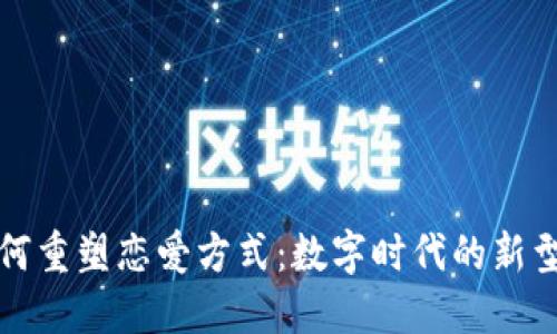 区块链如何重塑恋爱方式:数字时代的新型情感连接